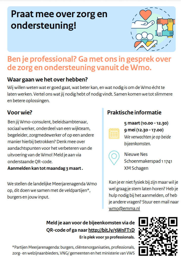 Folder voor professionals: praat mee over zorg en ondersteuning vanuit de Wmo. Bijeenkomsten op 5 maart (10.00 tot 12.30 uur) en 9 mei (12.30 tot 17.00 uur) in Nieuwe Nes, Schoenmakerspad 1, 1741 XM Schagen. Aanmelden tot maandag 3 maart via bit.ly/3WnFT1D; plek voor 30 professionals. Vragen: wmo@emma.nl.